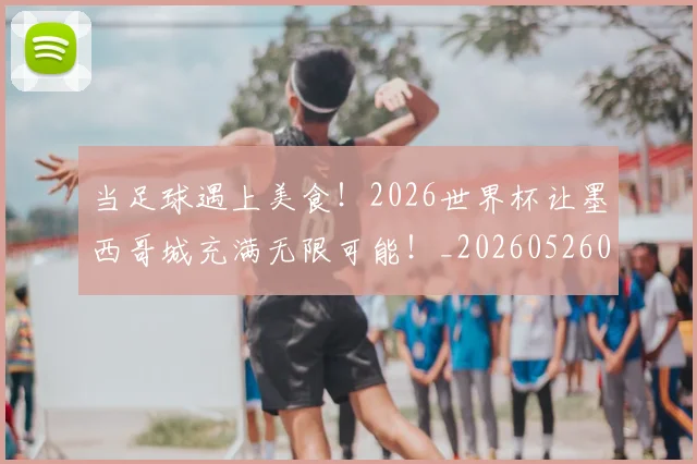 当足球遇上美食！2026世界杯让墨西哥城充满无限可能！_20260526074459