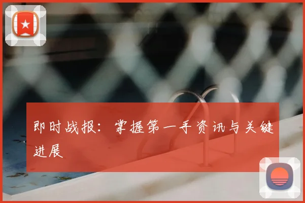 即时战报：掌握第一手资讯与关键进展