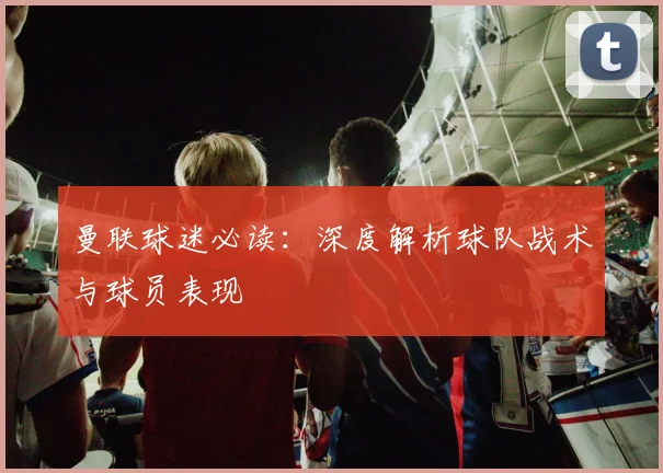 曼联球迷必读：深度解析球队战术与球员表现