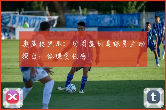 奥莱格里尼:封闭集训是球员主动提出,体现责任感