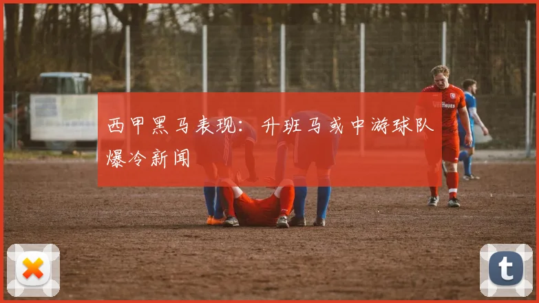 西甲黑马表现：升班马或中游球队爆冷新闻
