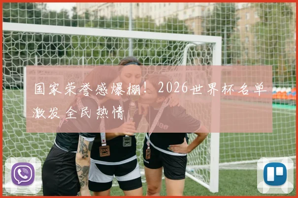 国家荣誉感爆棚!2026世界杯名单激发全民热情