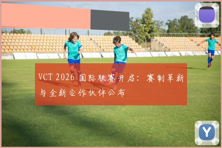 VCT 2026 国际联赛开启：赛制革新与全新合作伙伴公布