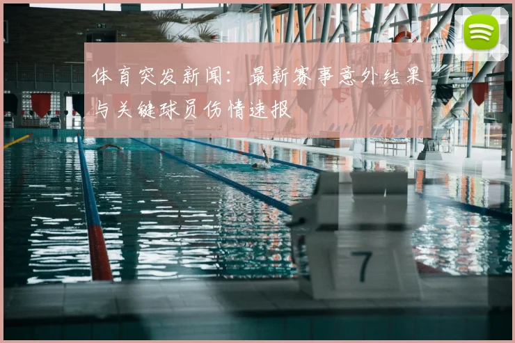 体育突发新闻:最新赛事意外结果与关键球员伤情速报