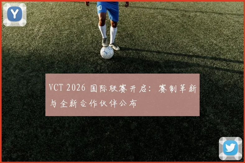 VCT 2026 国际联赛开启：赛制革新与全新合作伙伴公布