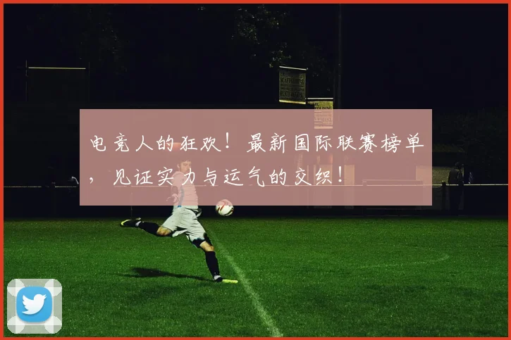 电竞人的狂欢！最新国际联赛榜单，见证实力与运气的交织！
