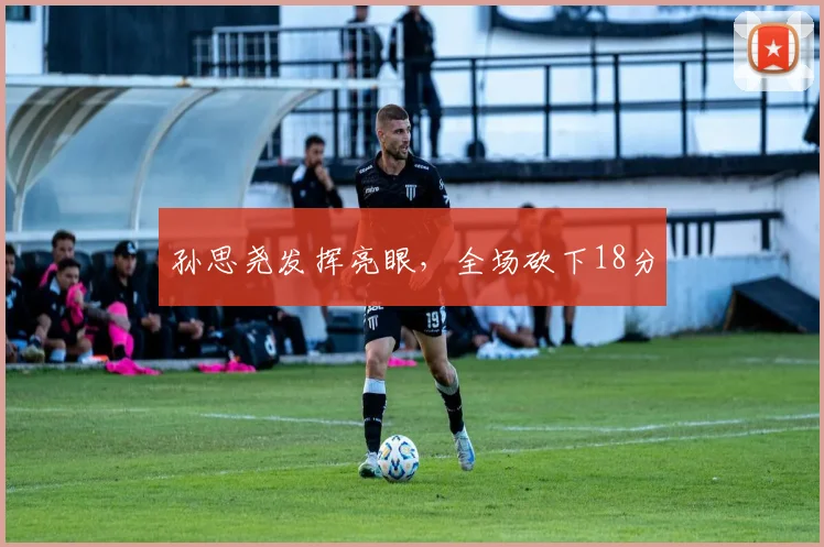 孙思尧发挥亮眼,全场砍下18分
