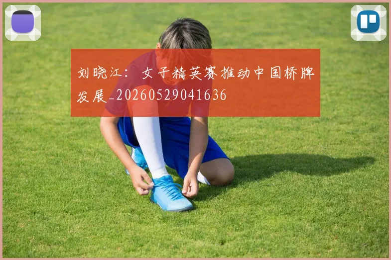 刘晓江：女子精英赛推动中国桥牌发展_20260529041636
