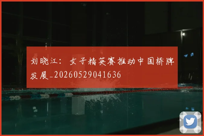 刘晓江：女子精英赛推动中国桥牌发展_20260529041636