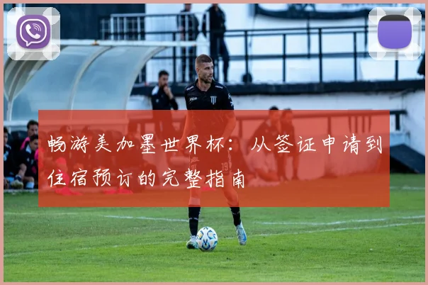 畅游美加墨世界杯：从签证申请到住宿预订的完整指南