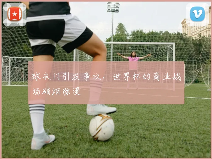 球衣门引发争议，世界杯的商业战场硝烟弥漫