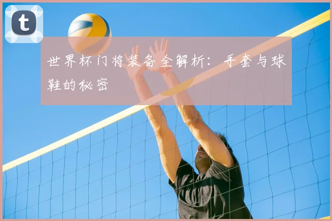 世界杯门将装备全解析:手套与球鞋的秘密