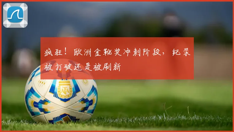 疯狂！欧洲金靴奖冲刺阶段，纪录被打破还是被刷新