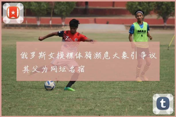 俄罗斯女模裸体骑濒危大象引争议 其父为网坛名宿