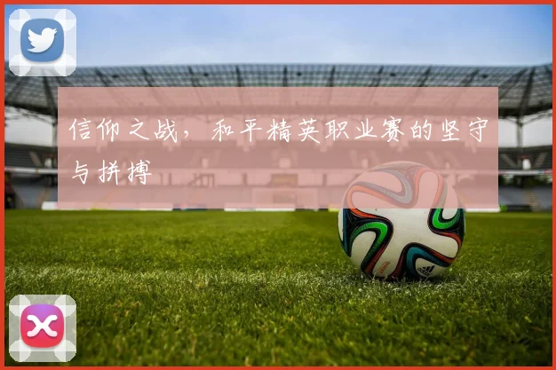 信仰之战，和平精英职业赛的坚守与拼搏
