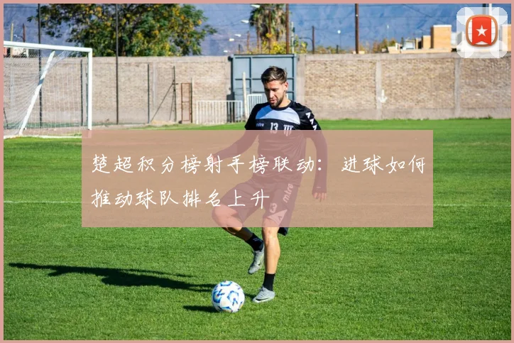 楚超积分榜射手榜联动:进球如何推动球队排名上升