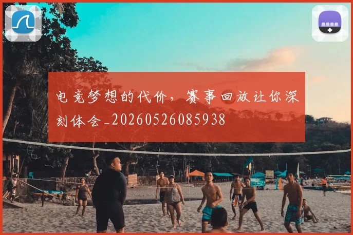电竞梦想的代价,赛事回放让你深刻体会_20260526085938
