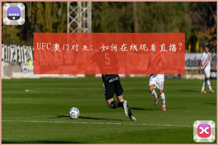 UFC澳门对决：如何在线观看直播？