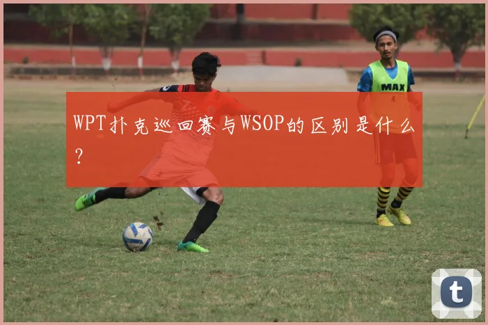WPT扑克巡回赛与WSOP的区别是什么?