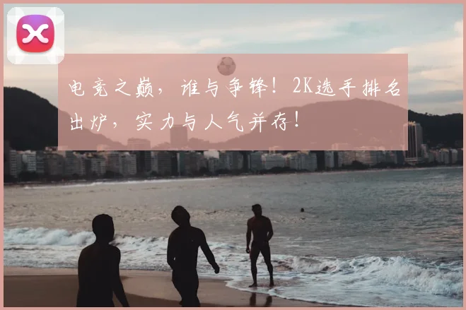 电竞之巅,谁与争锋!2K选手排名出炉,实力与人气并存!