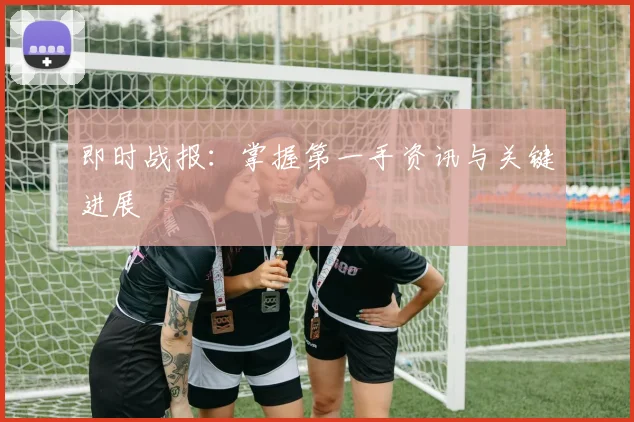即时战报:掌握第一手资讯与关键进展