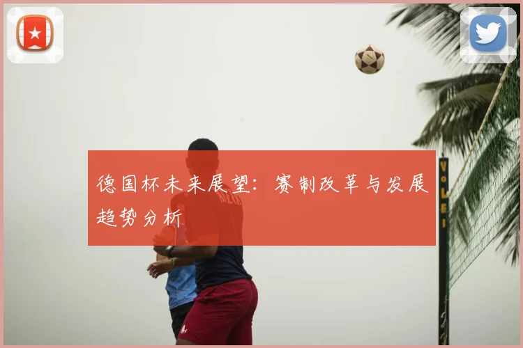 德国杯未来展望：赛制改革与发展趋势分析