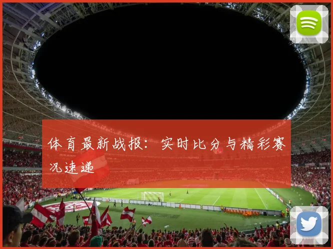 体育最新战报：实时比分与精彩赛况速递