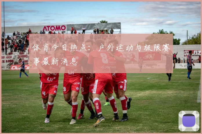 体育今日热点：户外运动与极限赛事最新消息