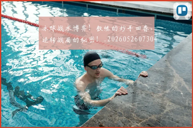 冰球战术博弈！教练的妙手回春，逆转战局的秘密！_20260526073045