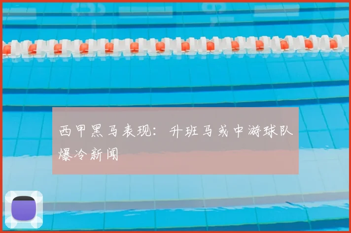 西甲黑马表现：升班马或中游球队爆冷新闻