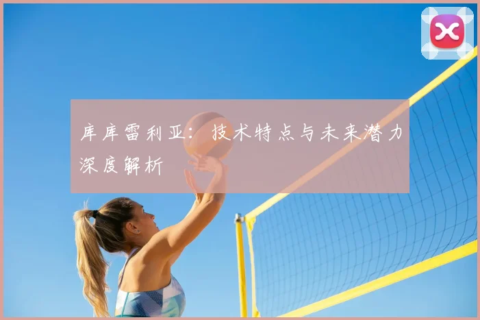 库库雷利亚：技术特点与未来潜力深度解析