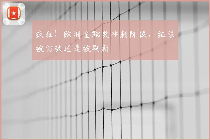 疯狂!欧洲金靴奖冲刺阶段,纪录被打破还是被刷新