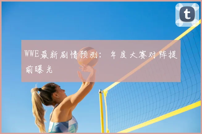WWE最新剧情预测:年度大赛对阵提前曝光