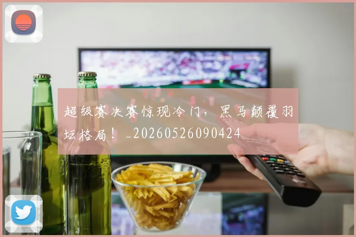 超级赛决赛惊现冷门,黑马颠覆羽坛格局!_20260526090424