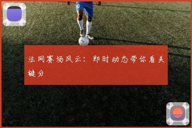 法网赛场风云:即时动态带你看关键分