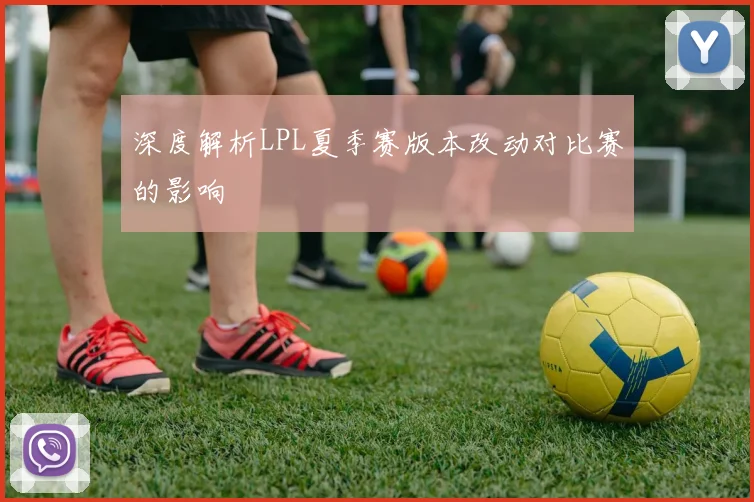 深度解析LPL夏季赛版本改动对比赛的影响