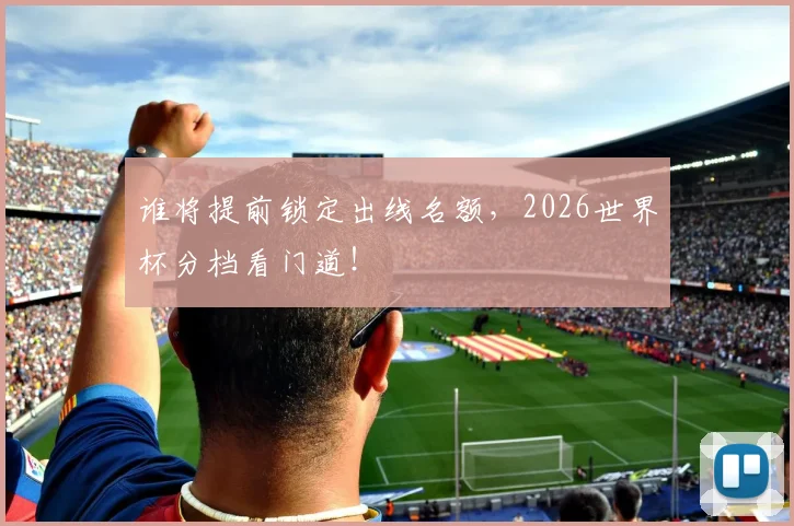 谁将提前锁定出线名额,2026世界杯分档看门道!