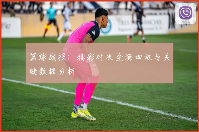 篮球战报:精彩对决全场回放与关键数据分析