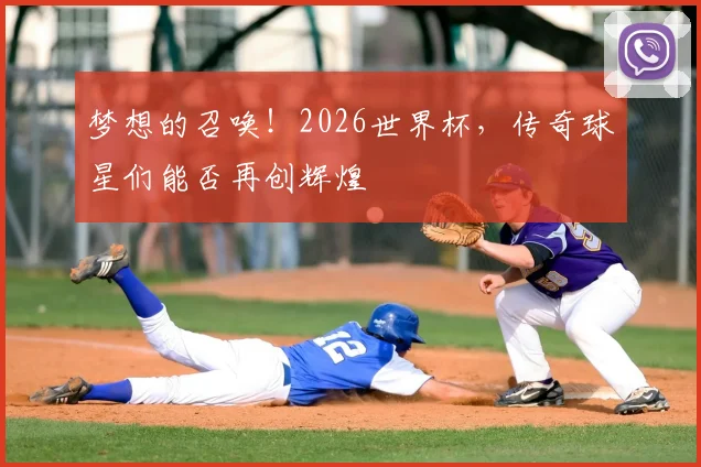 梦想的召唤!2026世界杯,传奇球星们能否再创辉煌