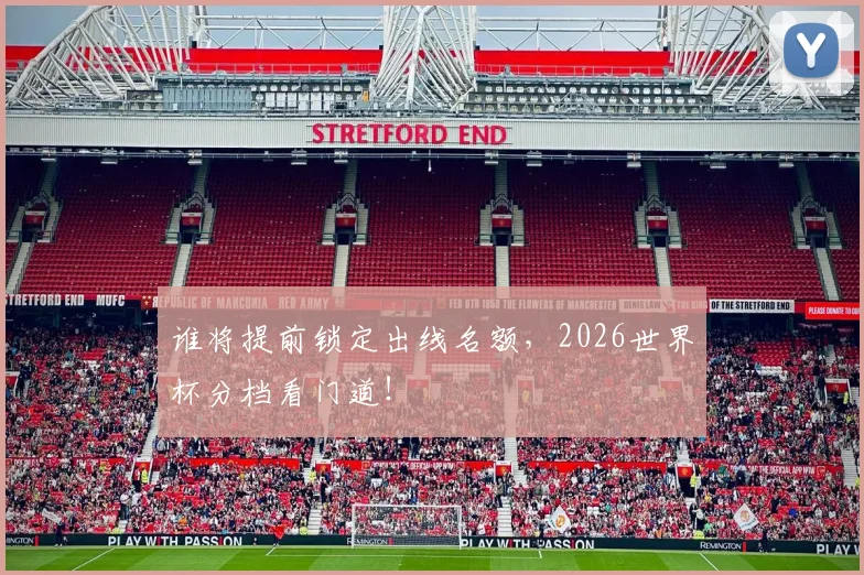 谁将提前锁定出线名额,2026世界杯分档看门道!