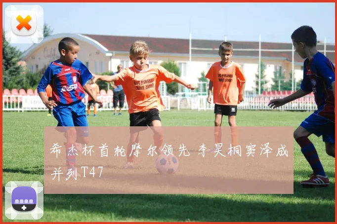 希杰杯首轮摩尔领先 李昊桐窦泽成并列T47