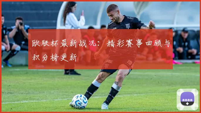 欧联杯最新战况:精彩赛事回顾与积分榜更新