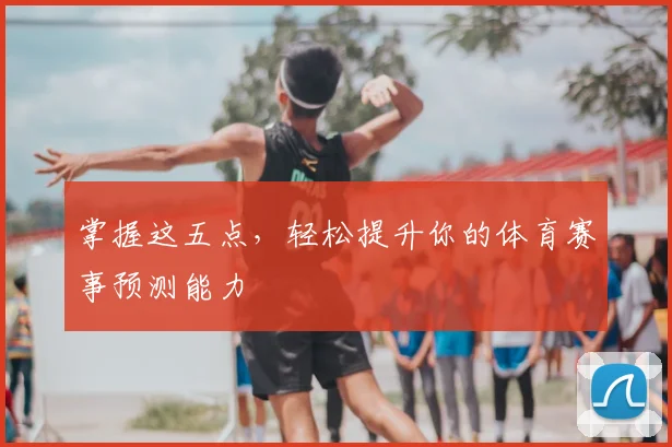 掌握这五点，轻松提升你的体育赛事预测能力