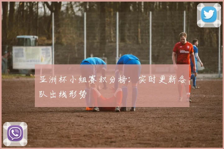 亚洲杯小组赛积分榜：实时更新各队出线形势