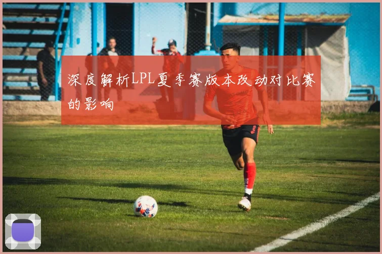 深度解析LPL夏季赛版本改动对比赛的影响