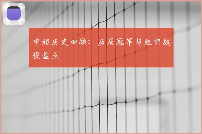 中超历史回顾:历届冠军与经典战役盘点