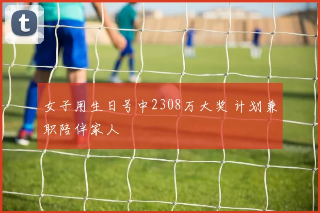 女子用生日号中2308万大奖 计划兼职陪伴家人