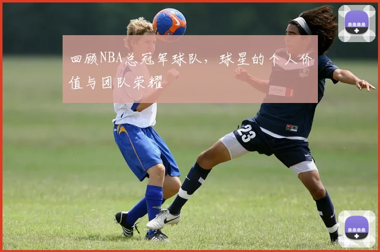 回顾NBA总冠军球队，球星的个人价值与团队荣耀