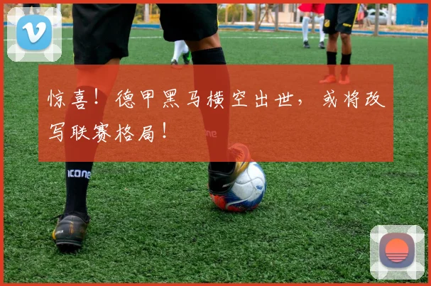 惊喜！德甲黑马横空出世，或将改写联赛格局！