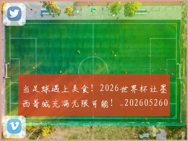 当足球遇上美食！2026世界杯让墨西哥城充满无限可能！_20260526074459